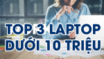 TOP 3 LAPTOP DƯỚI 10 TRIỆU BÁN CHẠY NHẤT