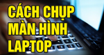 Cách chụp màn hình Laptop